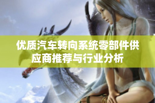 优质汽车转向系统零部件供应商推荐与行业分析