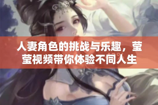 人妻角色的挑战与乐趣，莹莹视频带你体验不同人生