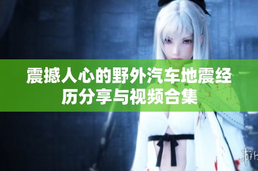 震撼人心的野外汽车地震经历分享与视频合集
