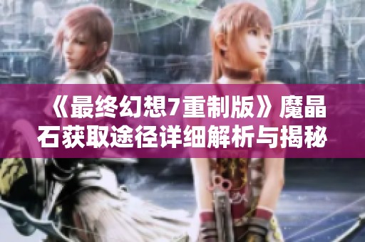 《最终幻想7重制版》魔晶石获取途径详细解析与揭秘指南