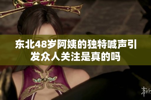东北48岁阿姨的独特喊声引发众人关注是真的吗