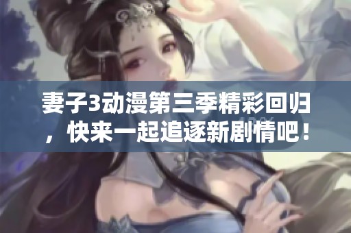 妻子3动漫第三季精彩回归，快来一起追逐新剧情吧！
