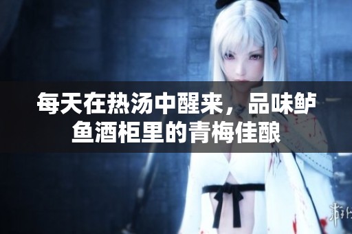 每天在热汤中醒来，品味鲈鱼酒柜里的青梅佳酿