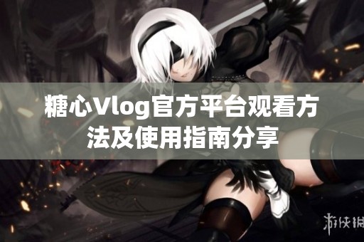 糖心Vlog官方平台观看方法及使用指南分享