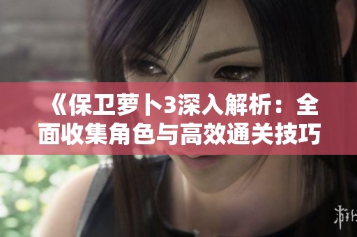 《保卫萝卜3深入解析：全面收集角色与高效通关技巧》