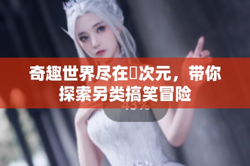 奇趣世界尽在囧次元，带你探索另类搞笑冒险
