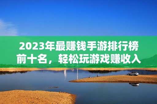 2023年最赚钱手游排行榜前十名，轻松玩游戏赚收入的方法解析