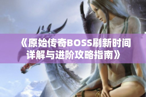 《原始传奇BOSS刷新时间详解与进阶攻略指南》