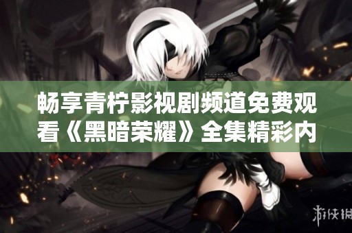 畅享青柠影视剧频道免费观看《黑暗荣耀》全集精彩内容