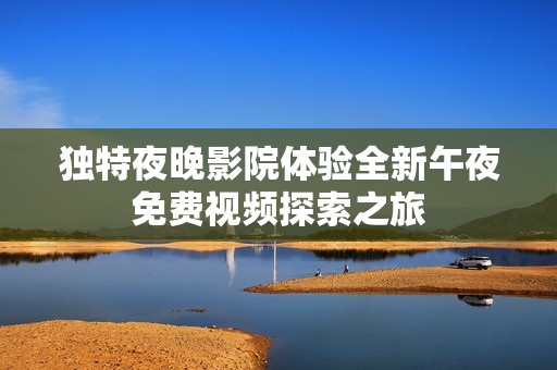 独特夜晚影院体验全新午夜免费视频探索之旅