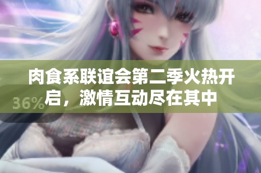 肉食系联谊会第二季火热开启，激情互动尽在其中