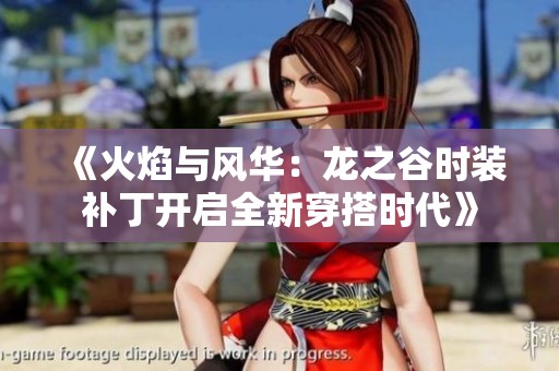 《火焰与风华：龙之谷时装补丁开启全新穿搭时代》
