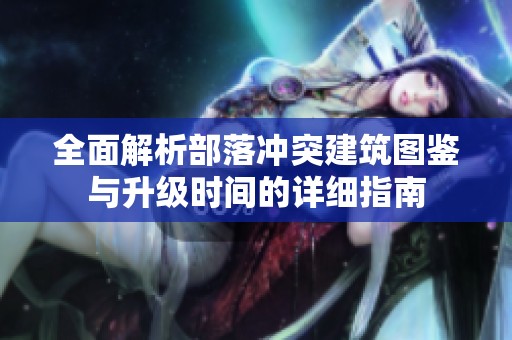 全面解析部落冲突建筑图鉴与升级时间的详细指南