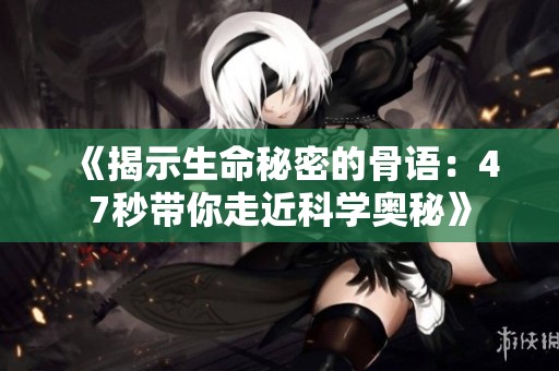 《揭示生命秘密的骨语：47秒带你走近科学奥秘》