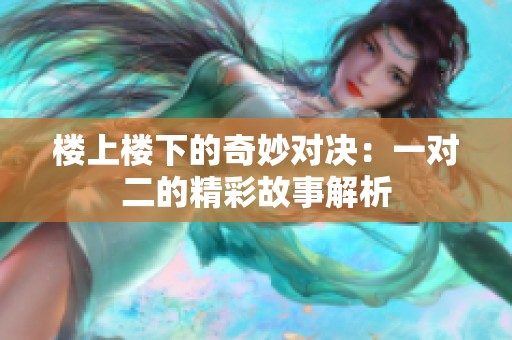 楼上楼下的奇妙对决：一对二的精彩故事解析