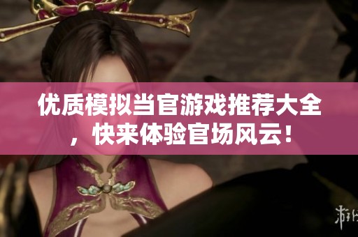 优质模拟当官游戏推荐大全，快来体验官场风云！