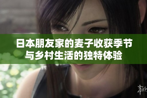 日本朋友家的麦子收获季节与乡村生活的独特体验