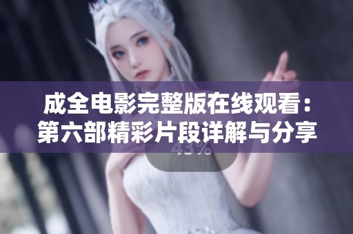 成全电影完整版在线观看：第六部精彩片段详解与分享