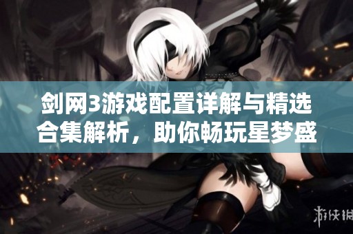 剑网3游戏配置详解与精选合集解析，助你畅玩星梦盛宴魔方