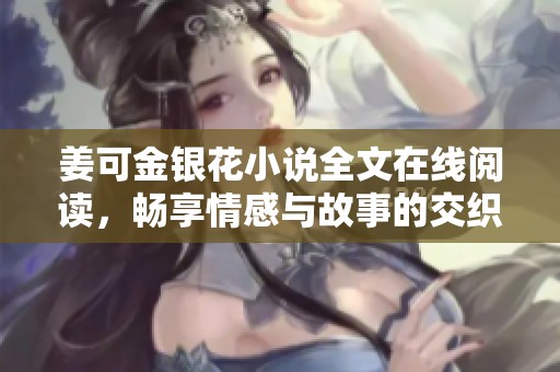 姜可金银花小说全文在线阅读，畅享情感与故事的交织之旅
