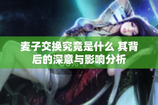 麦子交换究竟是什么 其背后的深意与影响分析