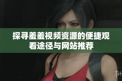 探寻羞羞视频资源的便捷观看途径与网站推荐