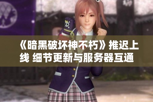 《暗黑破坏神不朽》推迟上线 细节更新与服务器互通计划曝光