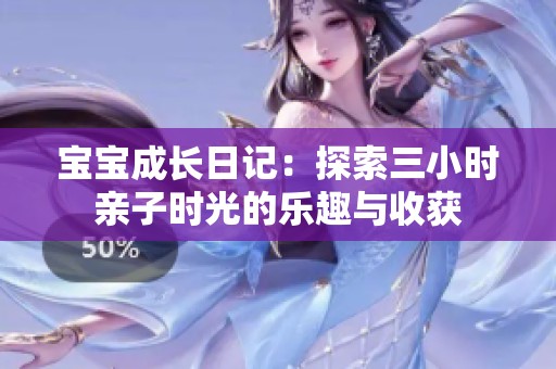 宝宝成长日记：探索三小时亲子时光的乐趣与收获