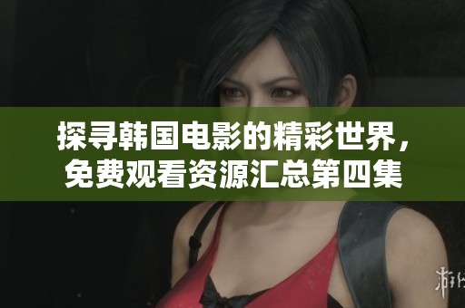 探寻韩国电影的精彩世界，免费观看资源汇总第四集