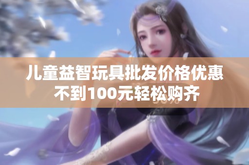儿童益智玩具批发价格优惠 不到100元轻松购齐
