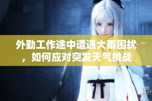 外勤工作途中遭遇大雨困扰，如何应对突发天气挑战