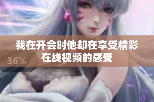 我在开会时他却在享受精彩在线视频的感受