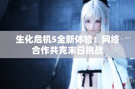 生化危机5全新体验：网络合作共克末日挑战