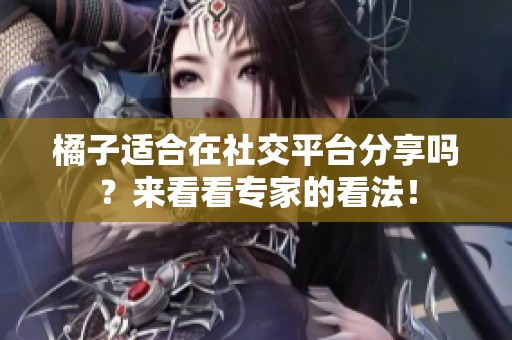 橘子适合在社交平台分享吗？来看看专家的看法！