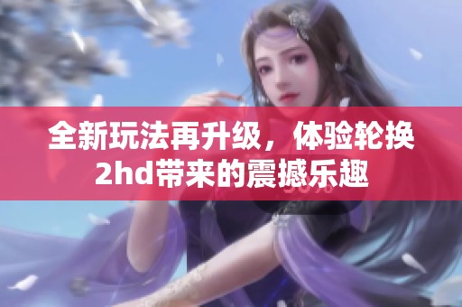 全新玩法再升级，体验轮换2hd带来的震撼乐趣