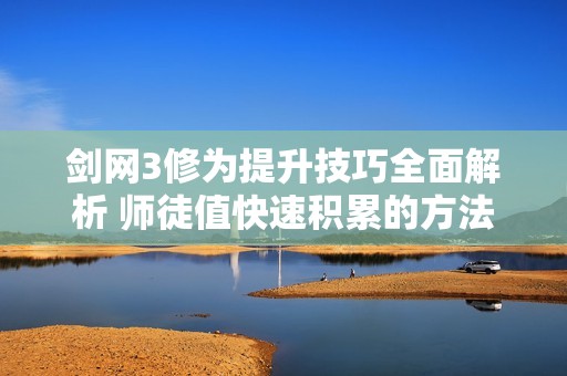 剑网3修为提升技巧全面解析 师徒值快速积累的方法与指南