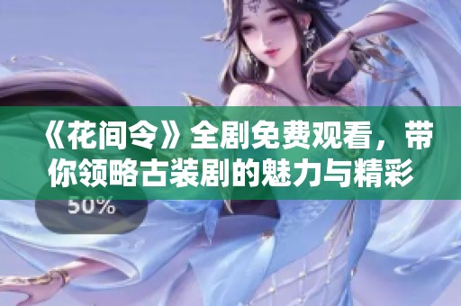 《花间令》全剧免费观看，带你领略古装剧的魅力与精彩剧情