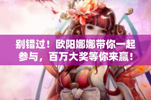 别错过！欧阳娜娜带你一起参与，百万大奖等你来赢！