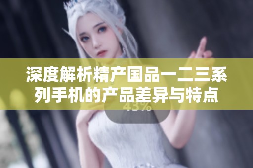 深度解析精产国品一二三系列手机的产品差异与特点