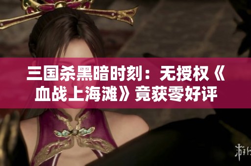 三国杀黑暗时刻：无授权《血战上海滩》竟获零好评