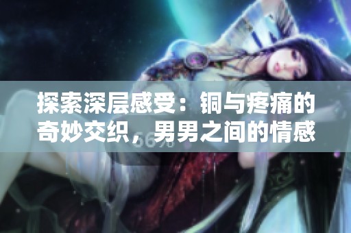 探索深层感受：铜与疼痛的奇妙交织，男男之间的情感碰撞