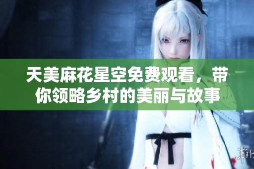 天美麻花星空免费观看，带你领略乡村的美丽与故事