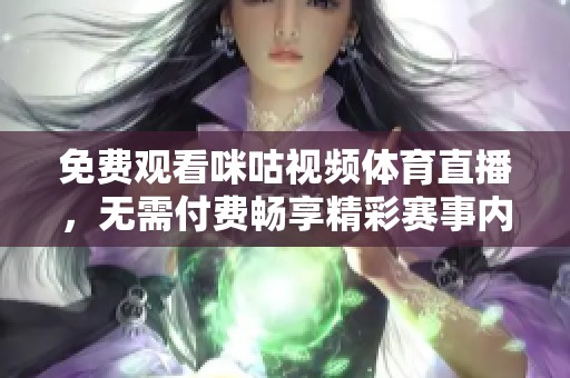 免费观看咪咕视频体育直播，无需付费畅享精彩赛事内容