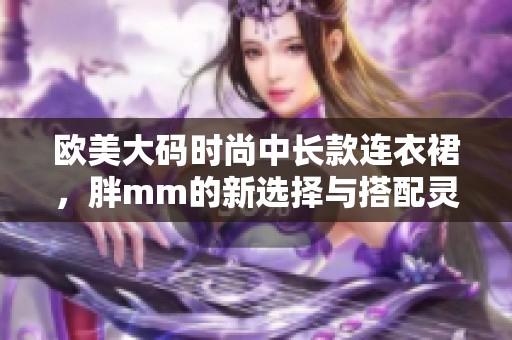 欧美大码时尚中长款连衣裙，胖mm的新选择与搭配灵感
