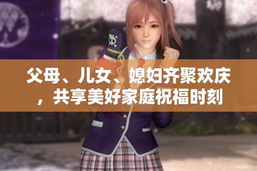 父母、儿女、媳妇齐聚欢庆，共享美好家庭祝福时刻