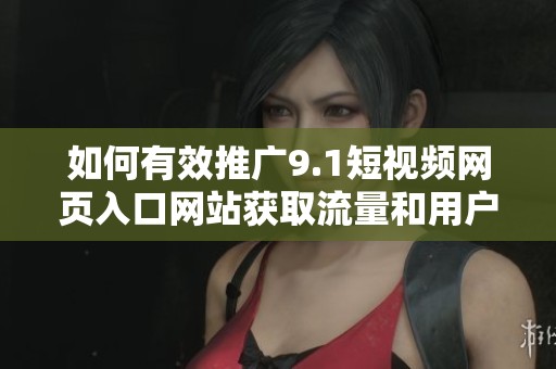如何有效推广9.1短视频网页入口网站获取流量和用户