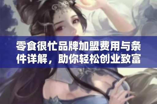 零食很忙品牌加盟费用与条件详解，助你轻松创业致富