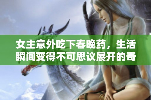 女主意外吃下春晚药，生活瞬间变得不可思议展开的奇幻旅程