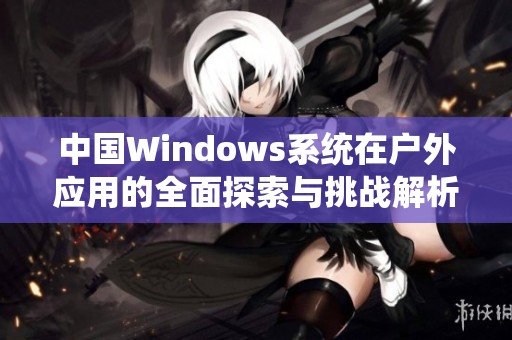 中国Windows系统在户外应用的全面探索与挑战解析
