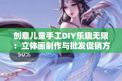 创意儿童手工DIY乐趣无限：立体画制作与批发促销方案